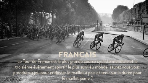 Le Tour de France est la plus grande course cycliste mondiale et le troisième évènement sportif le plus suivi au monde, saurez vous vous prendre au jeu pour endosser le maillot à pois et tenir sur la durée pour le maillot jaune ?